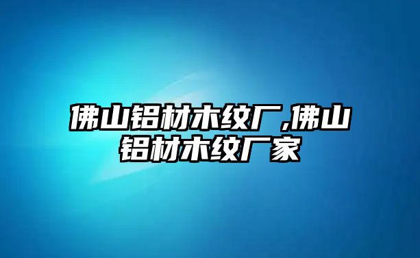 佛山鋁材木紋廠,佛山鋁材木紋廠家