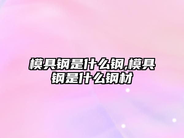 模具鋼是什么鋼,模具鋼是什么鋼材