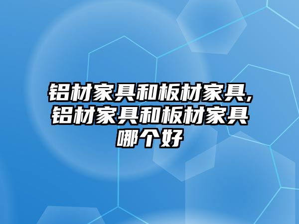 鋁材家具和板材家具,鋁材家具和板材家具哪個(gè)好