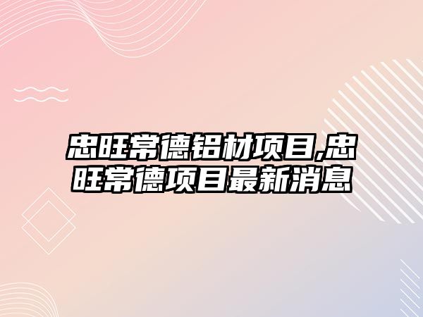 忠旺常德鋁材項目,忠旺常德項目最新消息