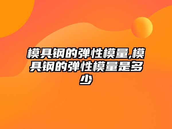 模具鋼的彈性模量,模具鋼的彈性模量是多少