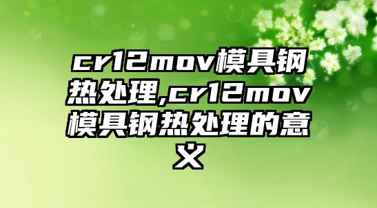 cr12mov模具鋼熱處理,cr12mov模具鋼熱處理的意義