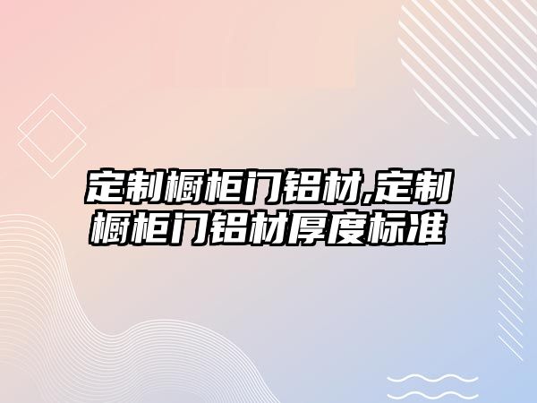 定制櫥柜門鋁材,定制櫥柜門鋁材厚度標(biāo)準(zhǔn)