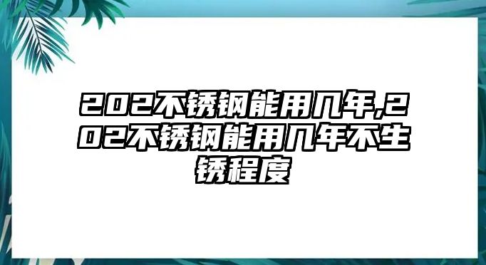 202不銹鋼能用幾年,202不銹鋼能用幾年不生銹程度