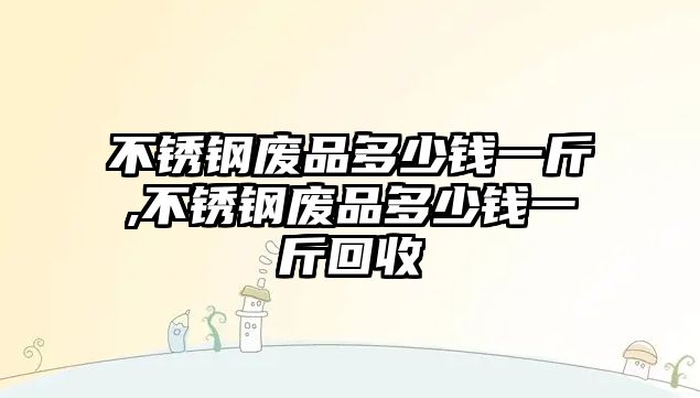 不銹鋼廢品多少錢一斤,不銹鋼廢品多少錢一斤回收