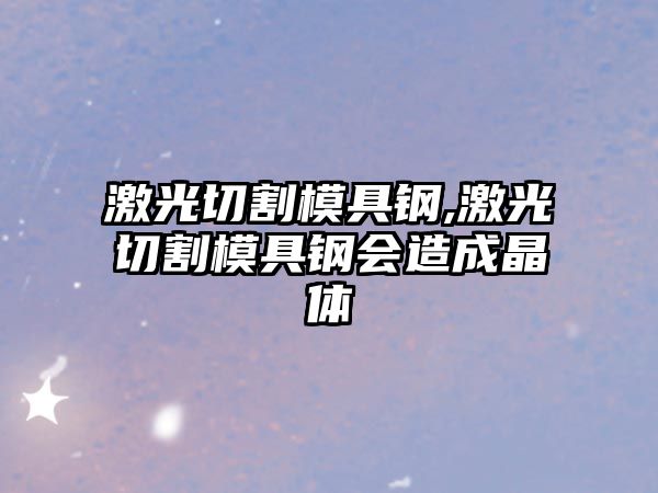 激光切割模具鋼,激光切割模具鋼會(huì)造成晶體