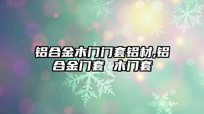 鋁合金木門門套鋁材,鋁合金門套 木門套