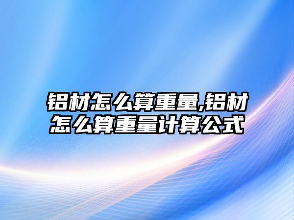 鋁材怎么算重量,鋁材怎么算重量計算公式