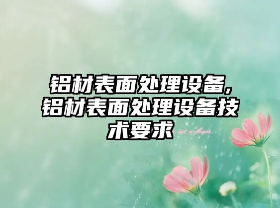 鋁材表面處理設備,鋁材表面處理設備技術要求