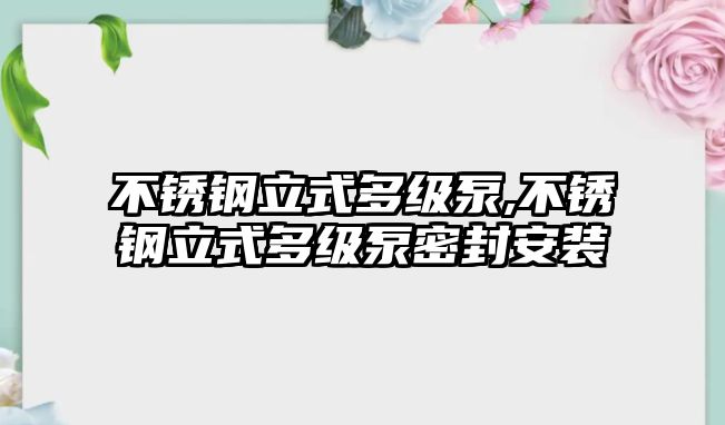 不銹鋼立式多級(jí)泵,不銹鋼立式多級(jí)泵密封安裝