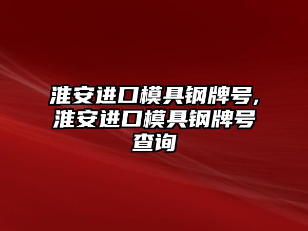 淮安進口模具鋼牌號,淮安進口模具鋼牌號查詢