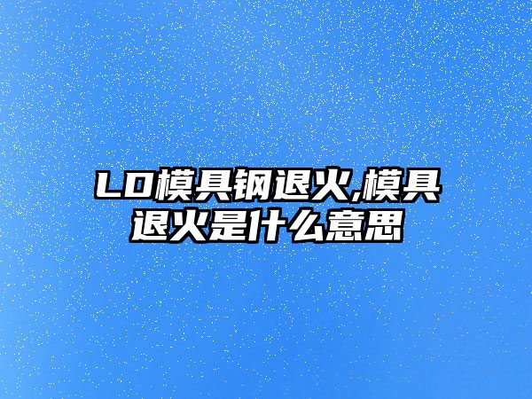 LD模具鋼退火,模具退火是什么意思