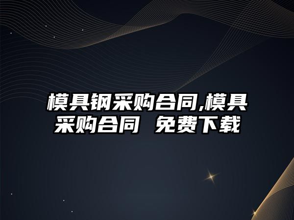 模具鋼采購合同,模具采購合同 免費(fèi)下載