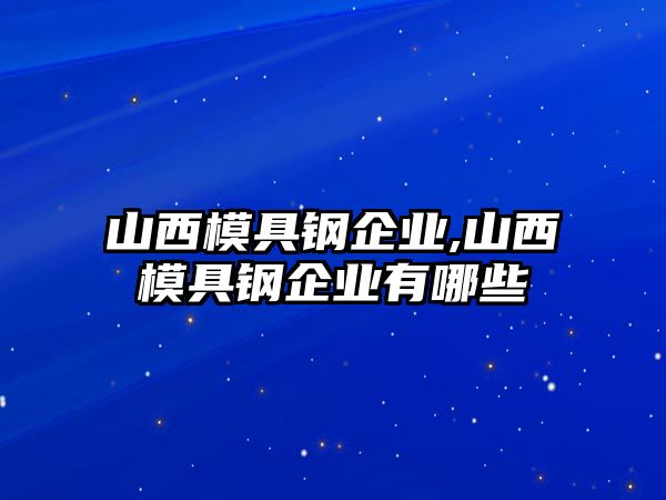 山西模具鋼企業(yè),山西模具鋼企業(yè)有哪些