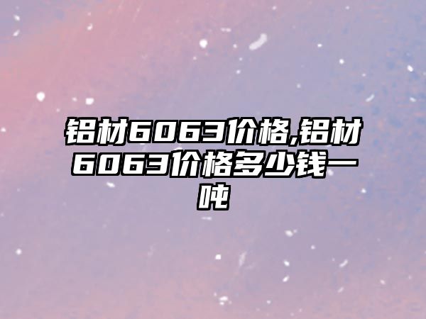 鋁材6063價(jià)格,鋁材6063價(jià)格多少錢一噸