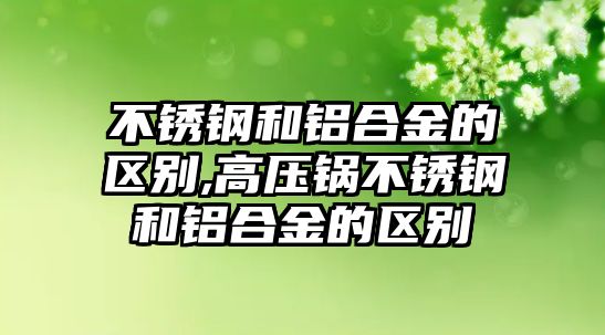 不銹鋼和鋁合金的區(qū)別,高壓鍋不銹鋼和鋁合金的區(qū)別