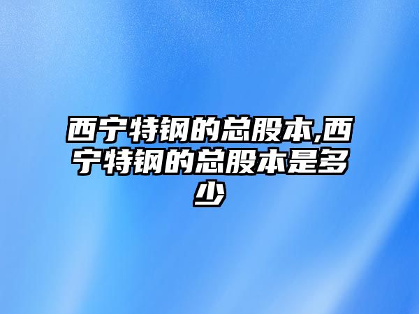 西寧特鋼的總股本,西寧特鋼的總股本是多少