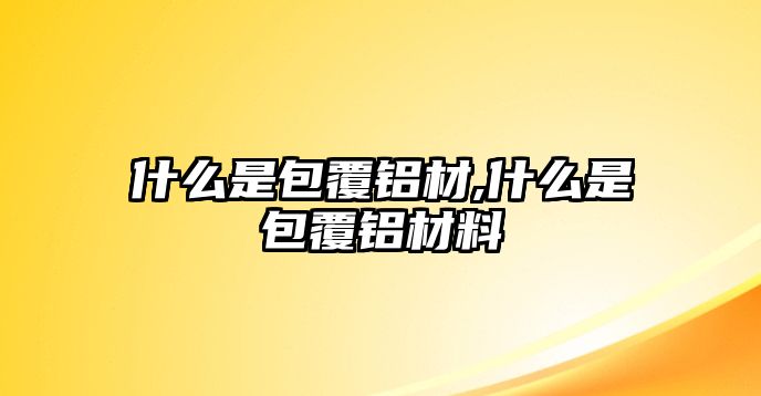 什么是包覆鋁材,什么是包覆鋁材料