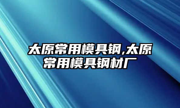 太原常用模具鋼,太原常用模具鋼材廠