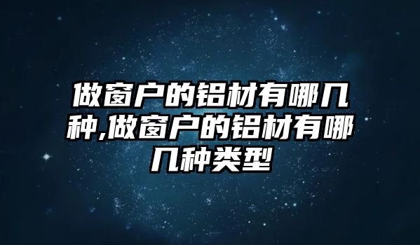 做窗戶的鋁材有哪幾種,做窗戶的鋁材有哪幾種類型