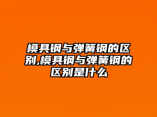 模具鋼與彈簧鋼的區(qū)別,模具鋼與彈簧鋼的區(qū)別是什么