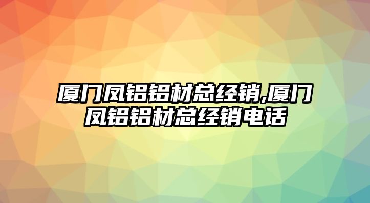 廈門鳳鋁鋁材總經(jīng)銷,廈門鳳鋁鋁材總經(jīng)銷電話