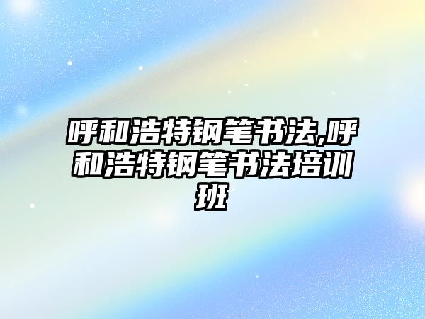 呼和浩特鋼筆書法,呼和浩特鋼筆書法培訓(xùn)班