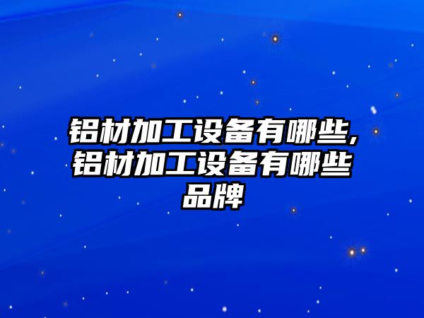 鋁材加工設備有哪些,鋁材加工設備有哪些品牌