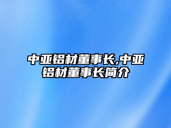 中亞鋁材董事長,中亞鋁材董事長簡介