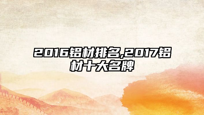 2016鋁材排名,2017鋁材十大名牌