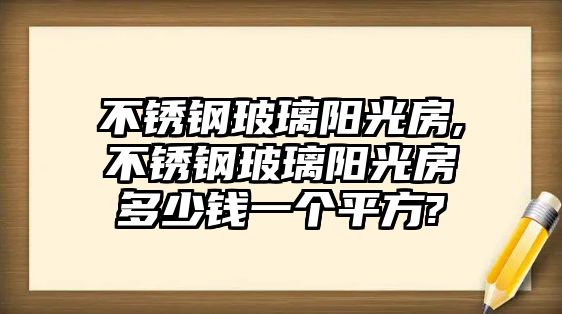 不銹鋼玻璃陽光房,不銹鋼玻璃陽光房多少錢一個平方?