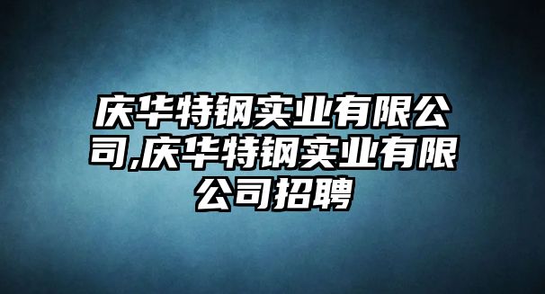 慶華特鋼實(shí)業(yè)有限公司,慶華特鋼實(shí)業(yè)有限公司招聘