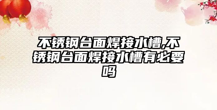 不銹鋼臺面焊接水槽,不銹鋼臺面焊接水槽有必要嗎