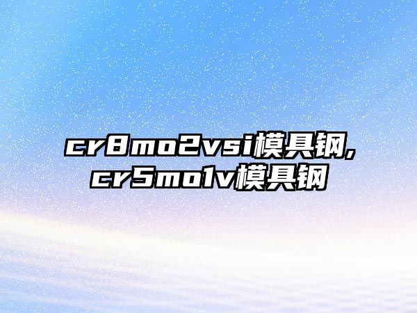 cr8mo2vsi模具鋼,cr5mo1v模具鋼