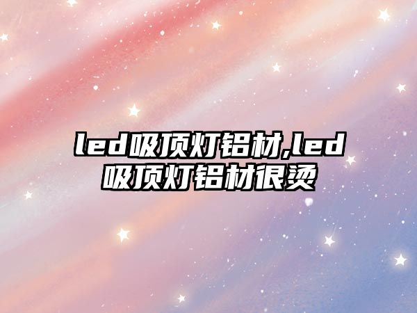 led吸頂燈鋁材,led吸頂燈鋁材很燙