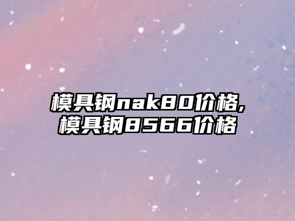 模具鋼nak80價格,模具鋼8566價格