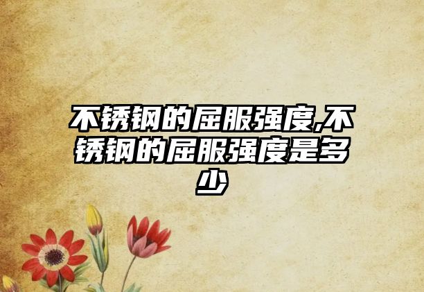 不銹鋼的屈服強(qiáng)度,不銹鋼的屈服強(qiáng)度是多少