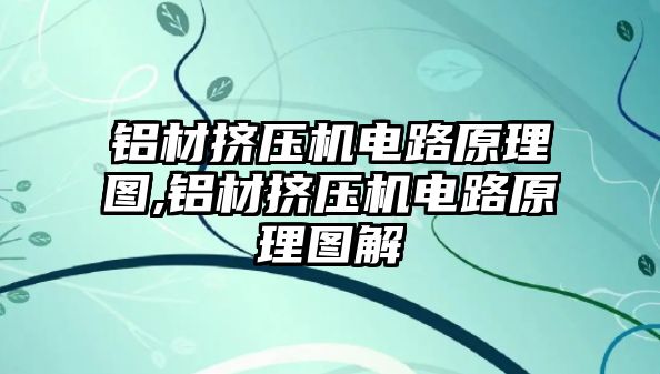 鋁材擠壓機(jī)電路原理圖,鋁材擠壓機(jī)電路原理圖解