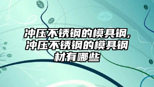 沖壓不銹鋼的模具鋼,沖壓不銹鋼的模具鋼材有哪些