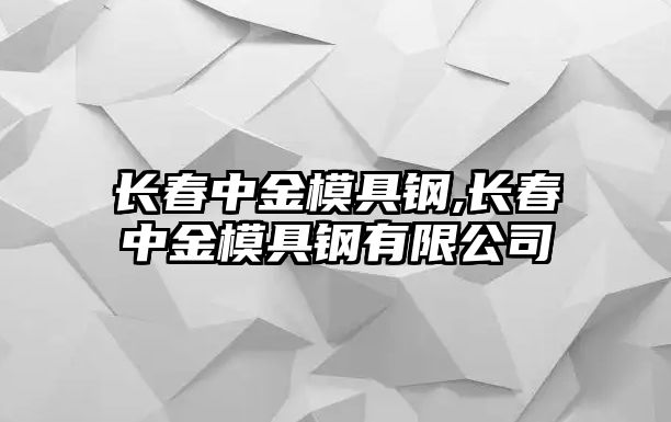 長(zhǎng)春中金模具鋼,長(zhǎng)春中金模具鋼有限公司