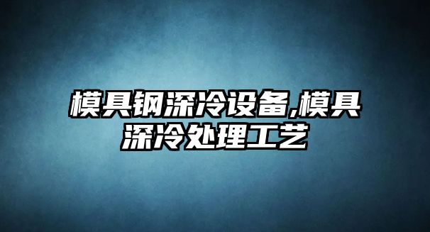 模具鋼深冷設(shè)備,模具深冷處理工藝