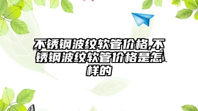 不銹鋼波紋軟管價格,不銹鋼波紋軟管價格是怎樣的