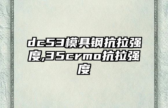 dc53模具鋼抗拉強(qiáng)度,35crmo抗拉強(qiáng)度