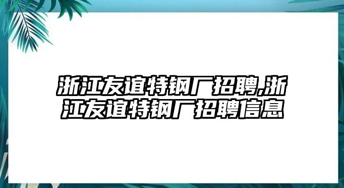 浙江友誼特鋼廠招聘,浙江友誼特鋼廠招聘信息