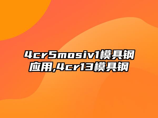 4cr5mosiv1模具鋼應用,4cr13模具鋼