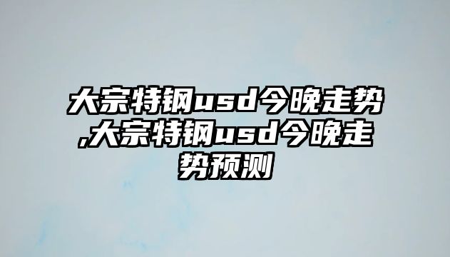 大宗特鋼usd今晚走勢,大宗特鋼usd今晚走勢預測