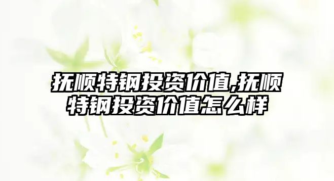 撫順特鋼投資價(jià)值,撫順特鋼投資價(jià)值怎么樣