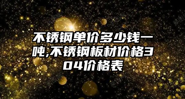 不銹鋼單價多少錢一噸,不銹鋼板材價格304價格表