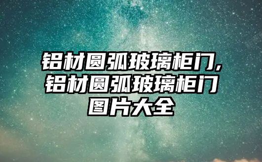 鋁材圓弧玻璃柜門,鋁材圓弧玻璃柜門圖片大全