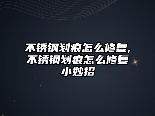 不銹鋼劃痕怎么修復(fù),不銹鋼劃痕怎么修復(fù)小妙招